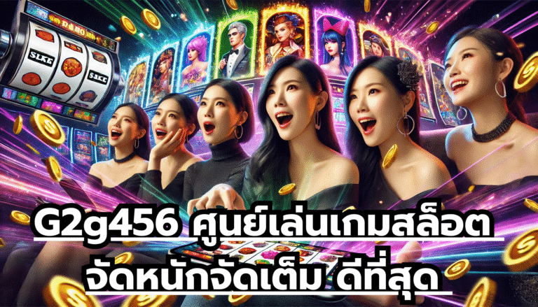 G2g456 ศูนย์เล่นเกมสล็อต จัดหนักจัดเต็ม ดีที่สุด เว็บระบบมาตรฐานโลก เดิมพันสนุกจ่ายจริง